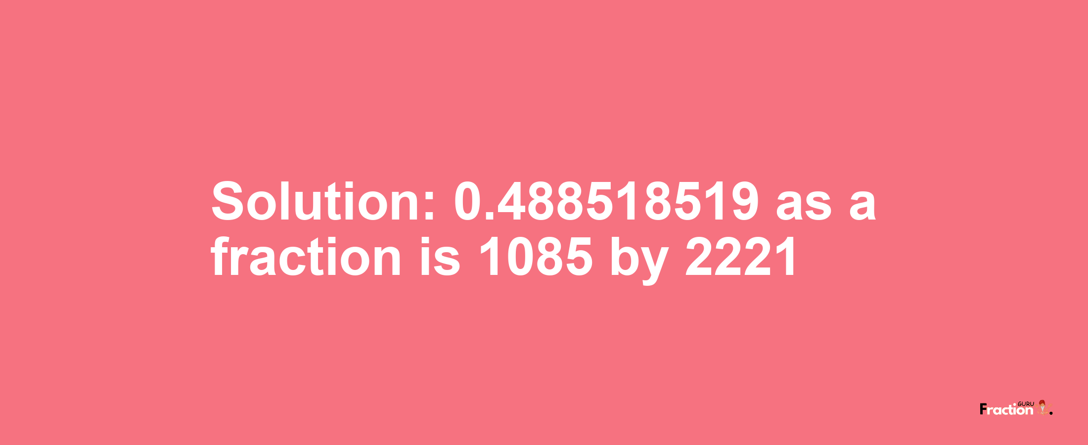 Solution:0.488518519 as a fraction is 1085/2221